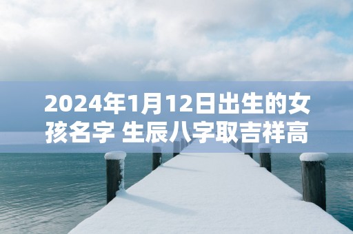 2025年1月12日出生的女孩名字 生辰八字取吉祥高分好名