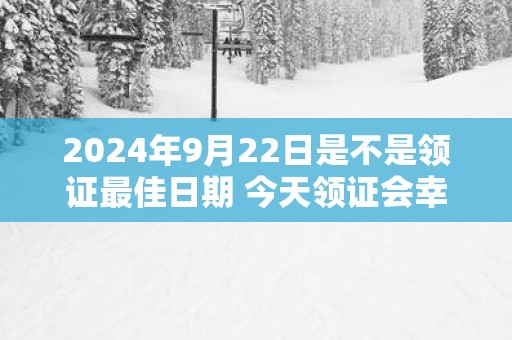 2025年9月22日是不是领证最佳日期 今天领证会幸福吗
