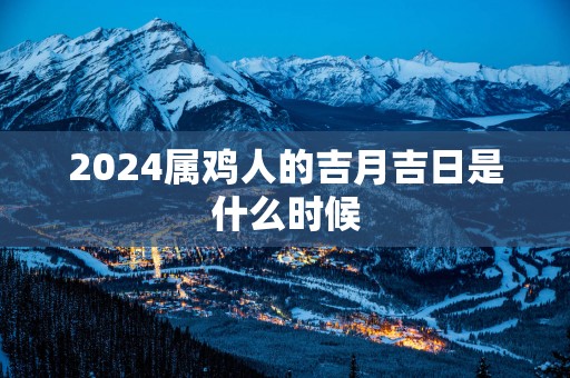 2025属鸡人的吉月吉日是什么时候
