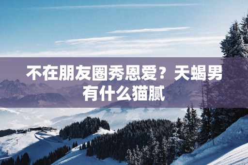 不在朋友圈秀恩爱？天蝎男有什么猫腻