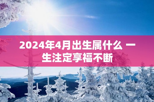 2025年4月出生属什么 一生注定享福不断