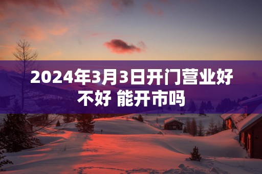 2025年3月3日开门营业好不好 能开市吗