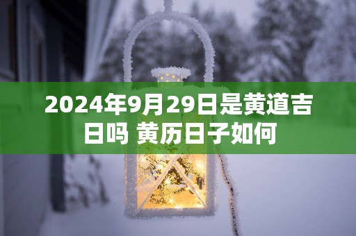 2025年9月29日是黄道吉日吗 黄历日子如何