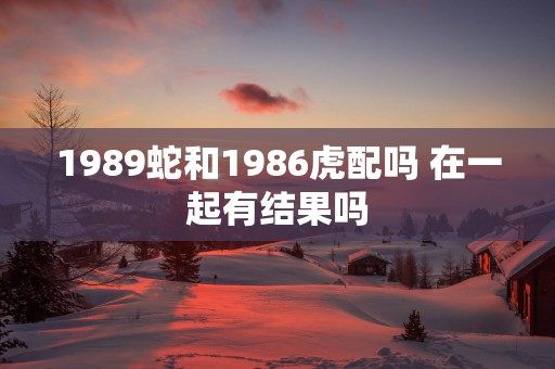 1989蛇和1986虎配吗 在一起有结果吗