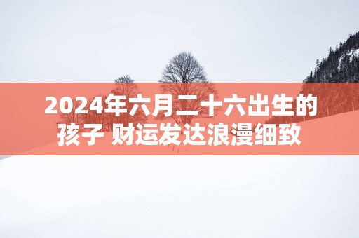 2025年六月二十六出生的孩子 财运发达浪漫细致