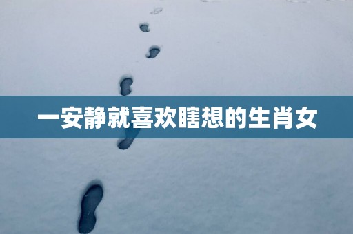 一安静就喜欢瞎想的生肖女