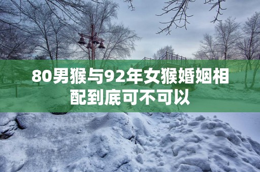 80男猴与92年女猴婚姻相配到底可不可以