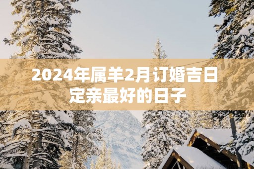 2025年属羊2月订婚吉日 定亲最好的日子