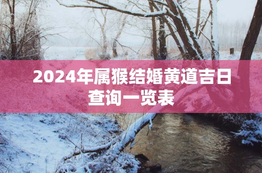 2025年属猴结婚黄道吉日查询一览表