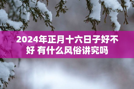 2025年正月十六日子好不好 有什么风俗讲究吗