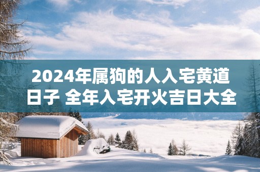 2025年属狗的人入宅黄道日子 全年入宅开火吉日大全