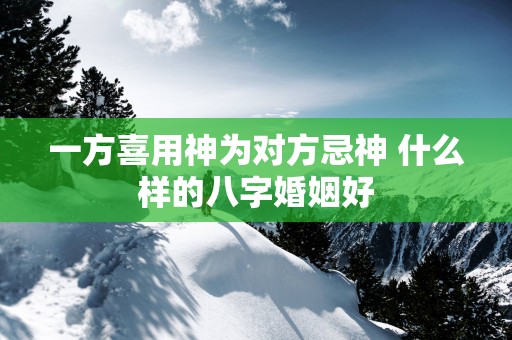 一方喜用神为对方忌神 什么样的八字婚姻好