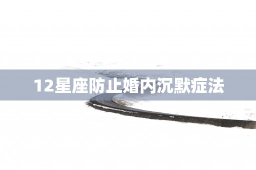 12星座防止婚内沉默症法