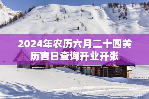 2025年农历六月二十四黄历吉日查询开业开张