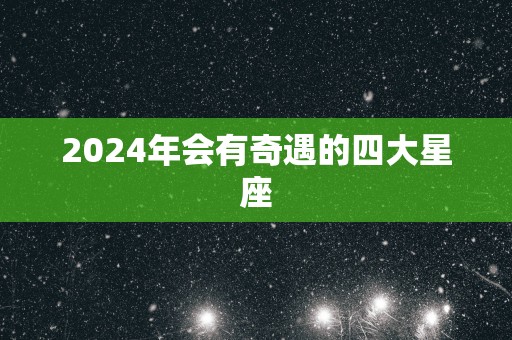 2025年会有奇遇的四大星座