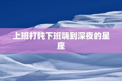 上班打盹下班嗨到深夜的星座