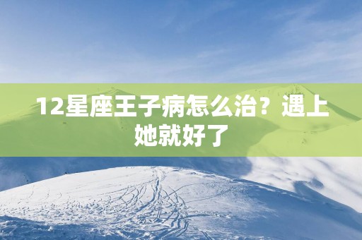 12星座王子病怎么治？遇上她就好了