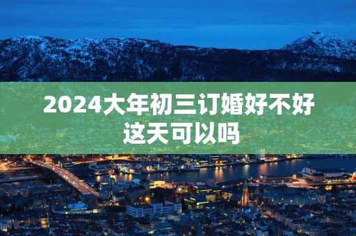 2025大年初三订婚好不好 这天可以吗
