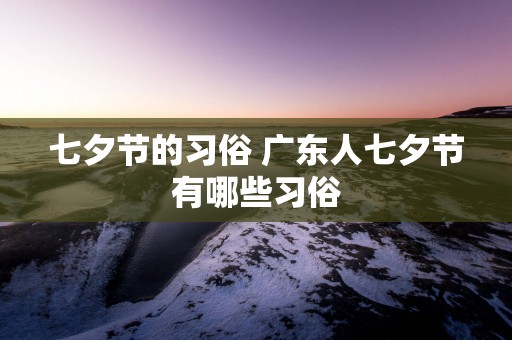 七夕节的习俗 广东人七夕节有哪些习俗