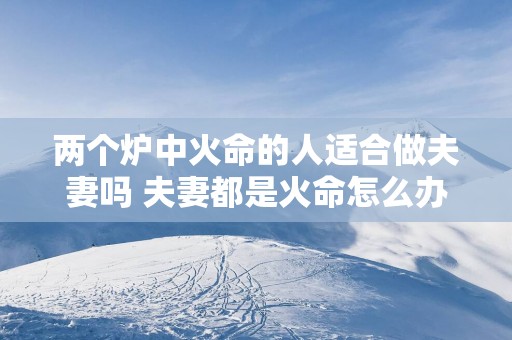 两个炉中火命的人适合做夫妻吗 夫妻都是火命怎么办