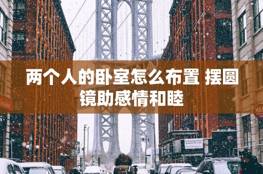 两个人的卧室怎么布置 摆圆镜助感情和睦