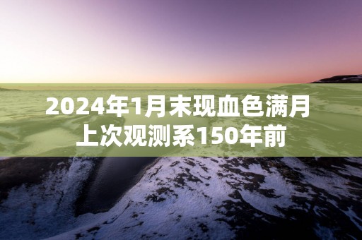 2025年1月末现血色满月 上次观测系150年前