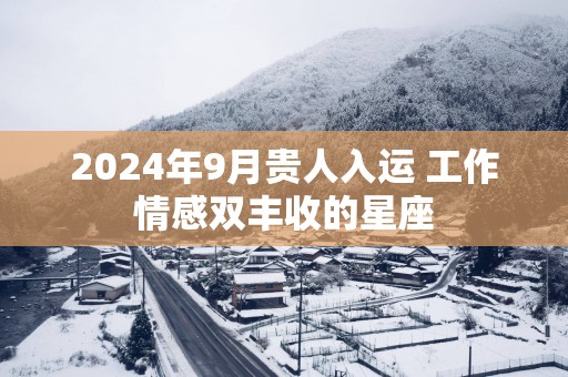 2025年9月贵人入运 工作情感双丰收的星座