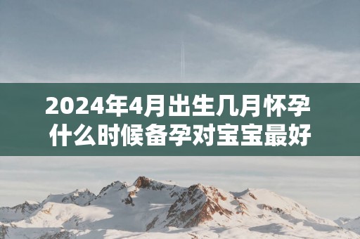 2025年4月出生几月怀孕 什么时候备孕对宝宝最好