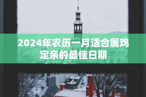 2025年农历一月适合属鸡定亲的最佳日期