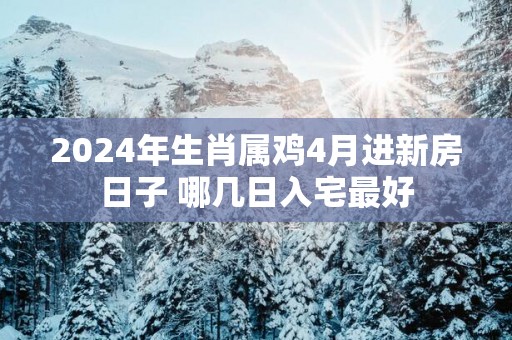 2025年生肖属鸡4月进新房日子 哪几日入宅最好