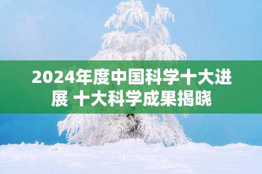 2025年度中国科学十大进展 十大科学成果揭晓