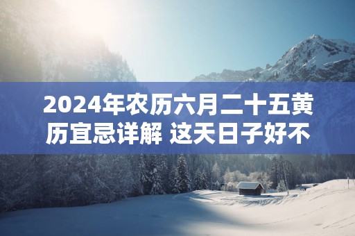 2025年农历六月二十五黄历宜忌详解 这天日子好不好