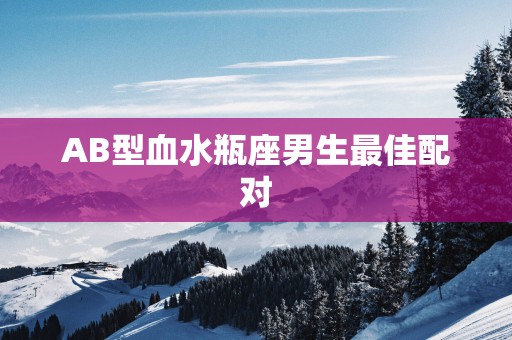 AB型血水瓶座男生最佳配对