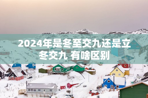 2025年是冬至交九还是立冬交九 有啥区别
