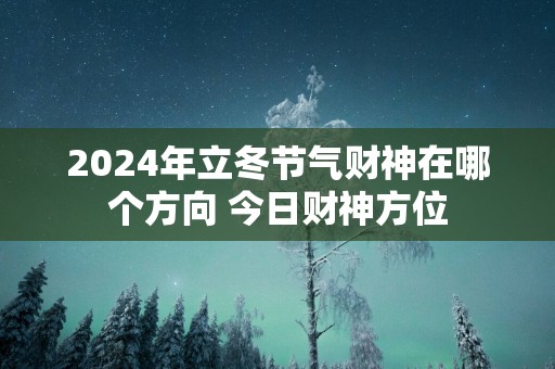 2025年立冬节气财神在哪个方向 今日财神方位