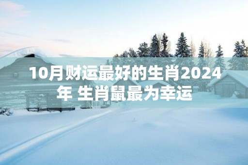 10月财运最好的生肖2025年 生肖鼠最为幸运