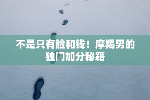 不是只有脸和钱!摩羯男的独门加分秘籍 不是只有脸和钱!摩羯男的独门加分秘籍