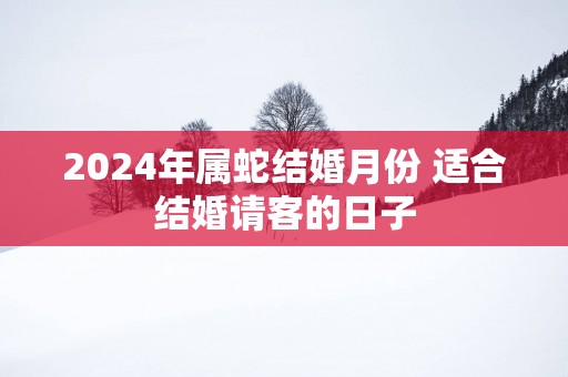 2025年属蛇结婚月份 适合结婚请客的日子