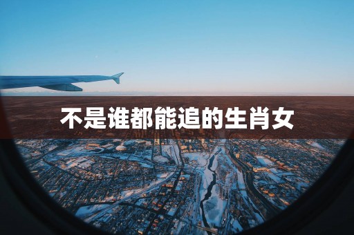 不是谁都能追的生肖女
