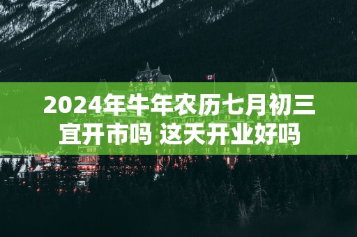 2025年蛇年农历七月初三宜开市吗 这天开业好吗