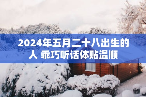 2025年五月二十八出生的人 乖巧听话体贴温顺