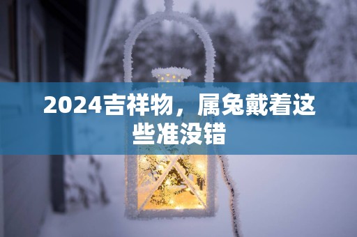 2025吉祥物，属兔戴着这些准没错