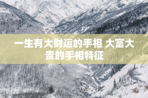 一生有大财运的手相 大富大贵的手相特征
