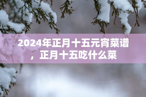 2025年正月十五元宵菜谱，正月十五吃什么菜