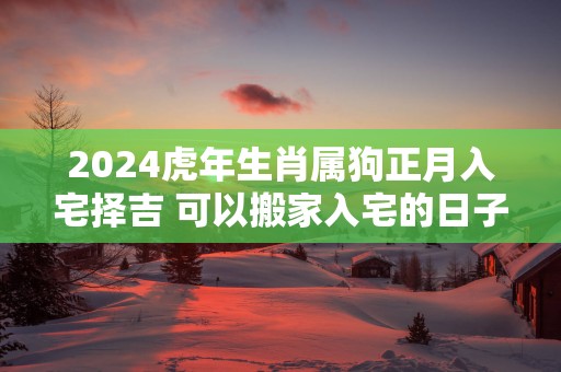 2025蛇年生肖属狗正月入宅择吉 可以搬家入宅的日子