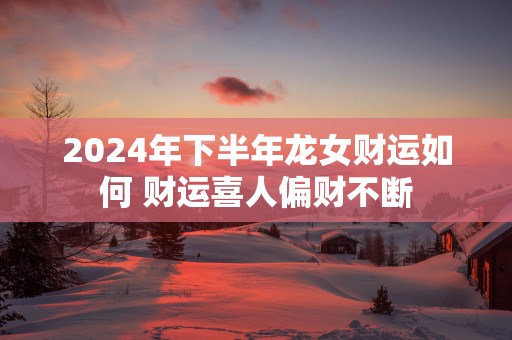 2025年下半年龙女财运如何 财运喜人偏财不断