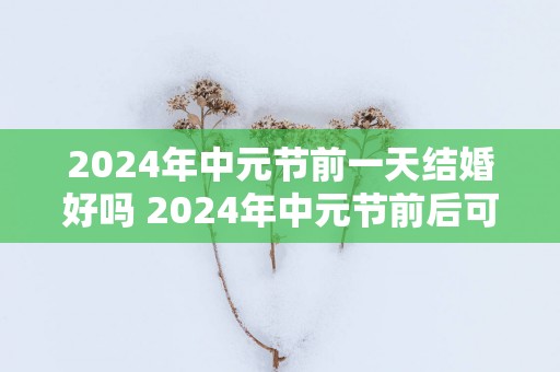 2025年中元节前一天结婚好吗 2025年中元节前后可以结婚么