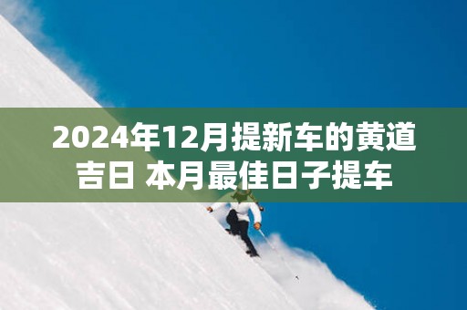 2025年12月提新车的黄道吉日 本月最佳日子提车
