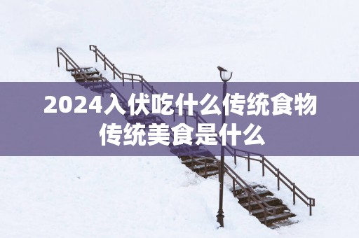 2025入伏吃什么传统食物 传统美食是什么