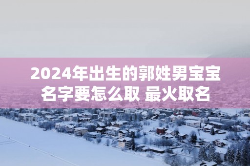 2025年出生的郭姓男宝宝名字要怎么取 最火取名
